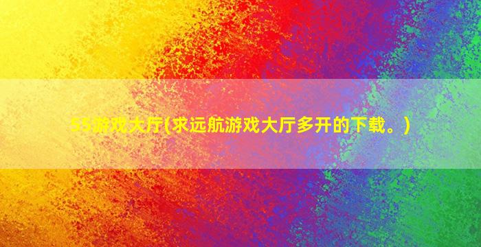 55游戏大厅(求远航游戏大厅多开的下载。)