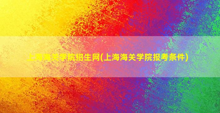 上海海关学院招生网(上海海关学院报考条件)