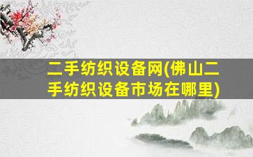 二手纺织设备网(佛山二手纺织设备市场在哪里)