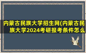 内蒙古民族大学招生网(内蒙古民族大学2024考研报考条件怎么查)
