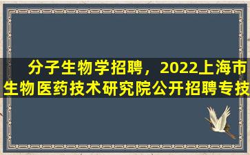 分子生物学招聘，2022上海市生物医*技术研究院公开招聘专技人员公告