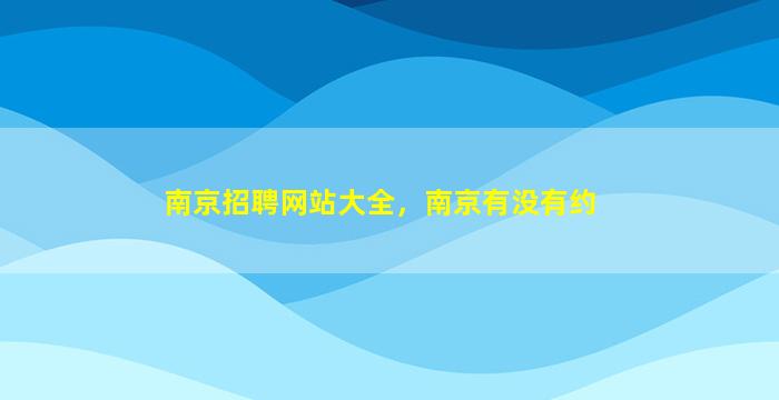 南京招聘网站大全，南京有没有约