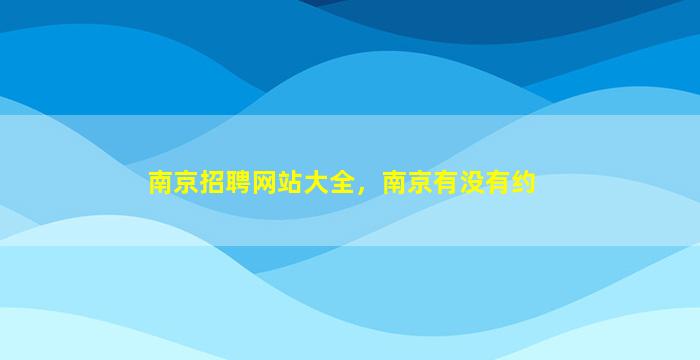 南京招聘网站大全，南京有没有约