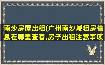 南沙房屋出租(广州南沙城租房信息在哪里查看,房子出租注意事项有哪些)