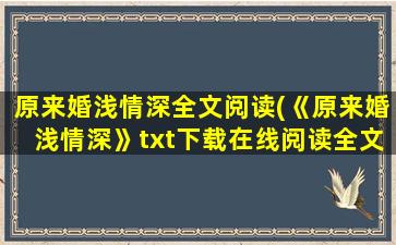 原来婚浅情深全文阅读(《原来婚浅情深》txt下载在线阅读全文,求百度网盘云资源)