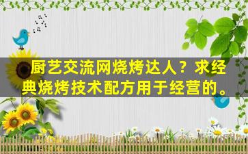 厨艺交流网烧烤达人？求经典烧烤技术配方用于经营的。