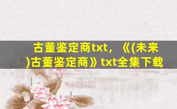 古董鉴定商txt，《(未来)古董鉴定商》txt全集下载