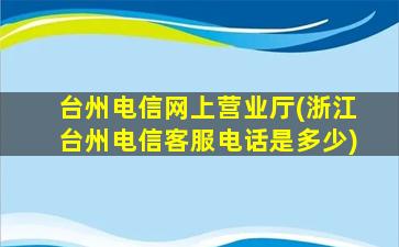 台州电信网上营业厅(浙江台州电信客服电话是多少)