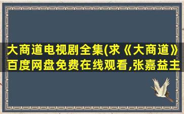 大商道电视剧全集(求《大商道》百度网盘*,张嘉益主演的)