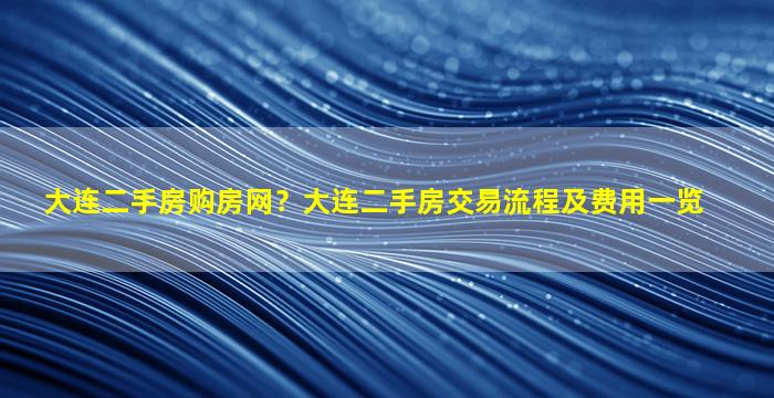大连二手房购房网？大连二手房交易流程及费用一览