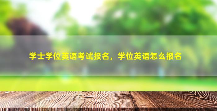 学士学位英语考试报名，学位英语怎么报名