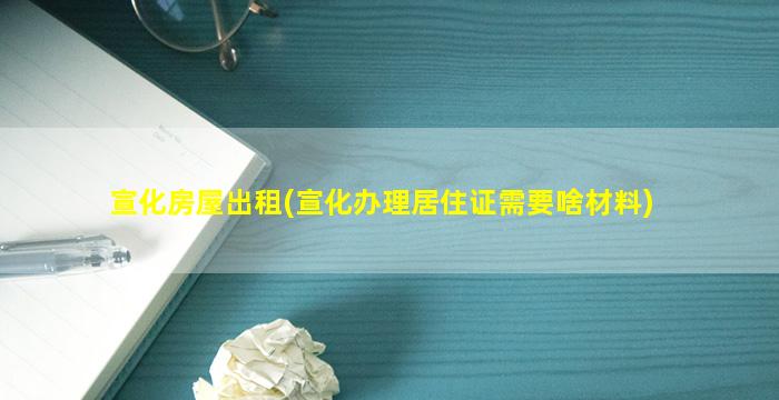 宣化房屋出租(宣化办理居住证需要啥材料)