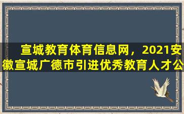 宣城教育体育信息网，2021安徽宣城广德市引进优秀教育人才公告【22人】