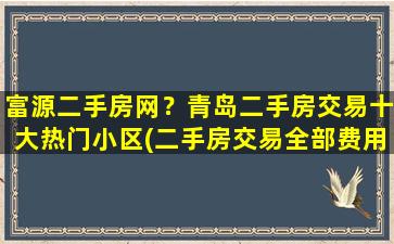 富源二手房网？青岛二手房交易十大热门小区(二手房交易全部费用)