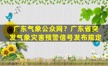 广东气象公众网？广东省突发气象灾害预警信号发布规定