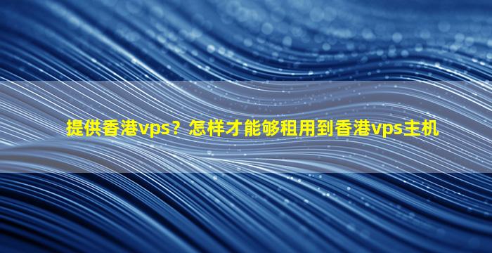 提供香港vps？怎样才能够租用到香港vps主机