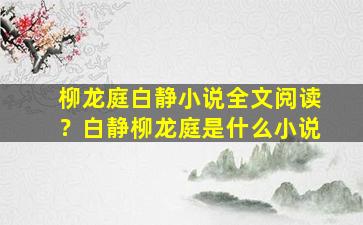 柳龙庭白静小说全文阅读？白静柳龙庭是什么小说