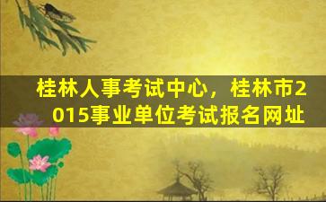 桂林人事考试中心，桂林市2015事业单位考试报名网址