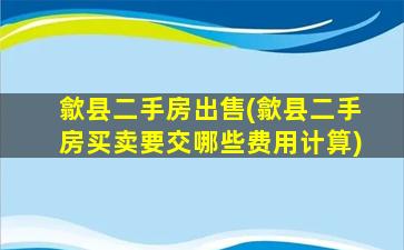 歙县二手房*(歙县二手房买卖要交哪些费用计算)