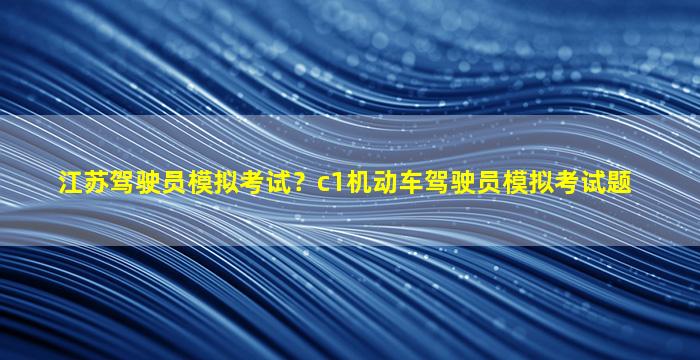 江苏驾驶员模拟考试？c1机动车驾驶员模拟考试题
