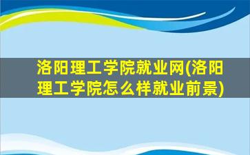 洛阳理工学院就业网(洛阳理工学院怎么样就业前景)