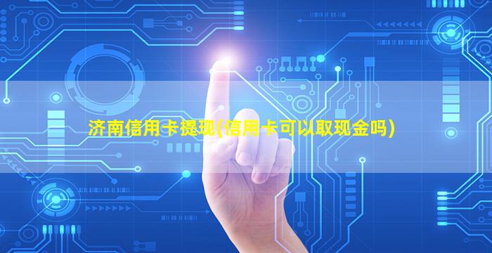 济南信用卡提现(信用卡可以取现金吗)