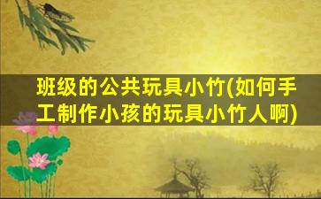 班级的公共玩具小竹(如何手工制作小孩的玩具小竹人啊)