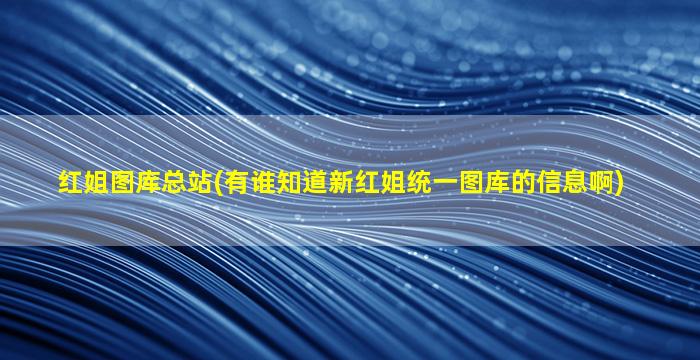 红姐图库总站(有谁知道新红姐统一图库的信息啊)