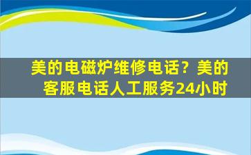 美的电磁炉维修电话？美的客服电话人工服务24小时