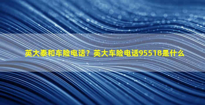 英大泰和车险电话？英大车险电话95518是什么