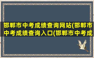 邯郸市中考成绩查询网站(邯郸市中考成绩查询入口(邯郸市中考成绩查询入口网站2021))