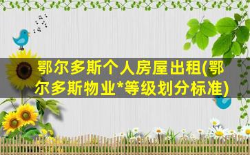 鄂尔多斯个人房屋出租(鄂尔多斯物业*等级划分标准)