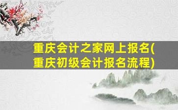 重庆会计之家网上报名(重庆初级会计报名流程)