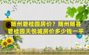 随州碧桂园房价？随州随县碧桂园天悦城房价*一平