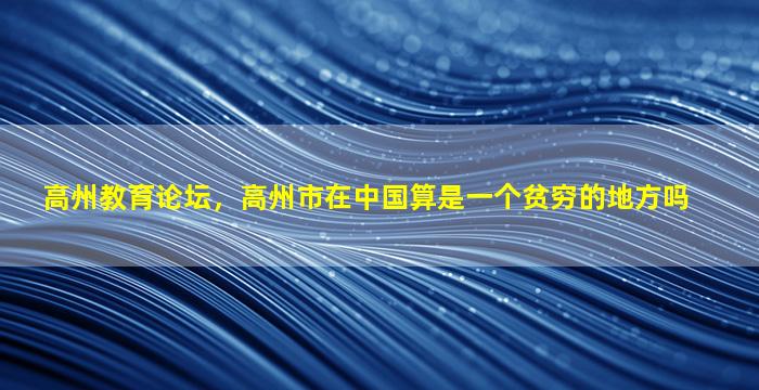 高州教育论坛，高州市在*算是一个贫穷的地方吗
