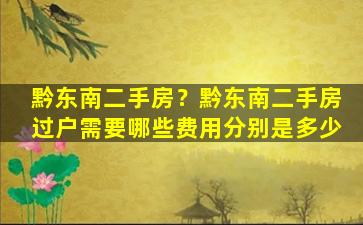 黔东南二手房？黔东南二手房过户需要哪些费用分别是多少